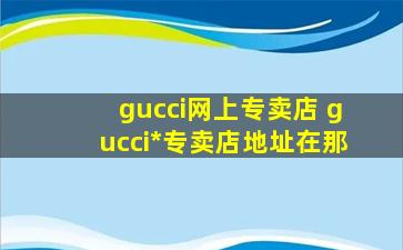 gucci网上专卖店 gucci中国专卖店地址在那